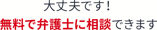 大丈夫です!無料で弁護士に相談できます